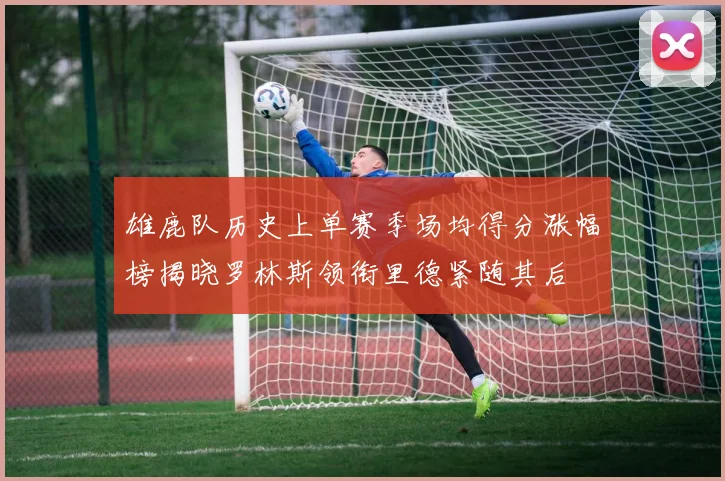 雄鹿队历史上单赛季场均得分涨幅榜揭晓罗林斯领衔里德紧随其后