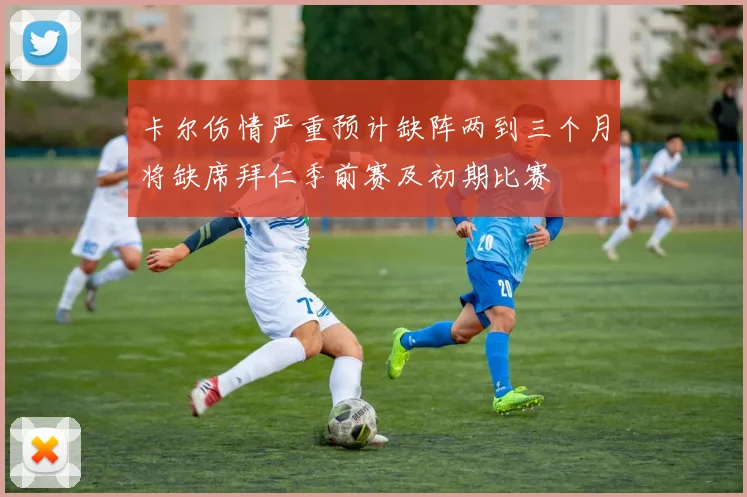 卡尔伤情严重预计缺阵两到三个月将缺席拜仁季前赛及初期比赛