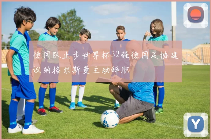 德国队止步世界杯32强德国足协建议纳格尔斯曼主动辞职