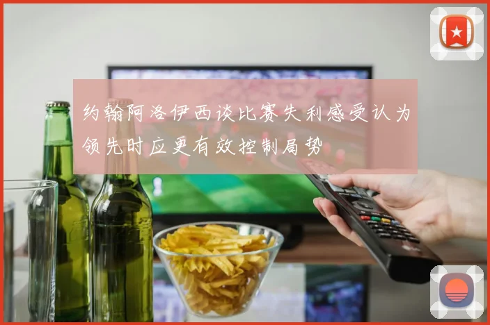 约翰阿洛伊西谈比赛失利感受认为领先时应更有效控制局势
