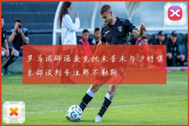 罗马诺辟谣麦克托米奈未与沙特俱乐部谈判专注那不勒斯