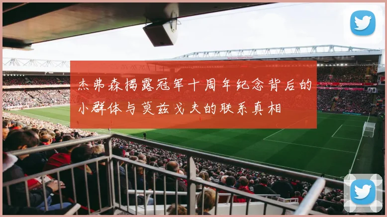 杰弗森揭露冠军十周年纪念背后的小群体与莫兹戈夫的联系真相