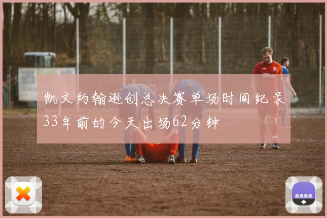 凯文约翰逊创总决赛单场时间纪录33年前的今天出场62分钟