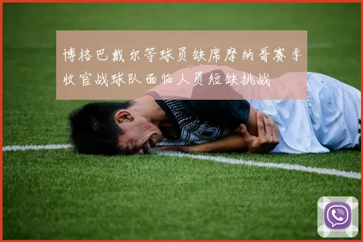 博格巴戴尔等球员缺席摩纳哥赛季收官战球队面临人员短缺挑战