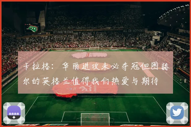 卡拉格：华丽进攻未必夺冠但图赫尔的英格兰值得我们热爱与期待