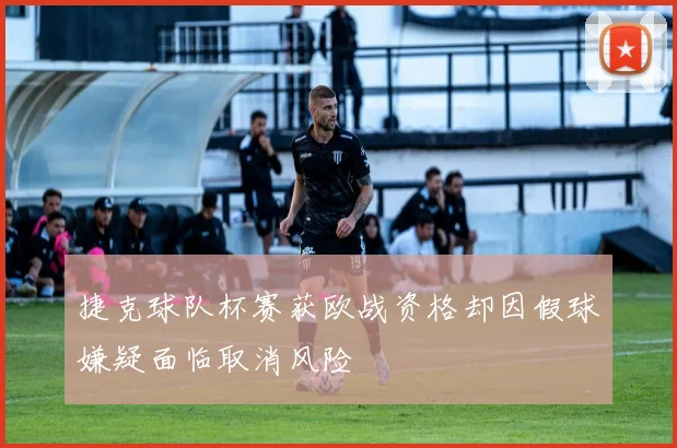捷克球队杯赛获欧战资格却因假球嫌疑面临取消风险