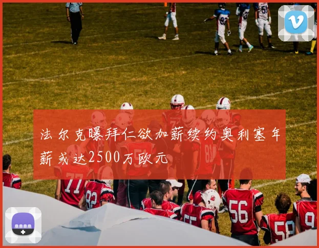 法尔克曝拜仁欲加薪续约奥利塞年薪或达2500万欧元