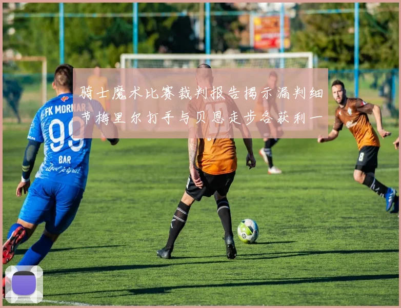 骑士魔术比赛裁判报告揭示漏判细节梅里尔打手与贝恩走步各获利一次