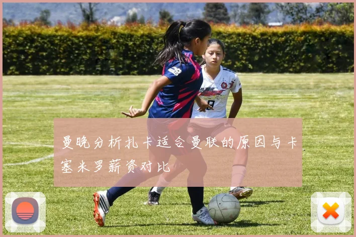 曼晚分析扎卡适合曼联的原因与卡塞米罗薪资对比