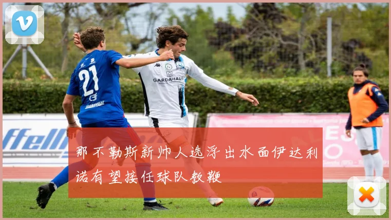 那不勒斯新帅人选浮出水面伊达利诺有望接任球队教鞭