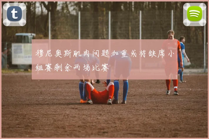 穆尼奥斯肌肉问题加重或将缺席小组赛剩余两场比赛
