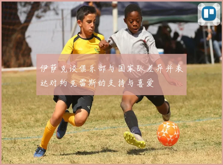伊萨克谈俱乐部与国家队差异并表达对约克雷斯的支持与喜爱