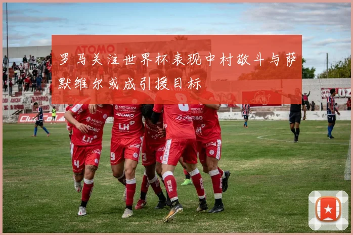 罗马关注世界杯表现中村敬斗与萨默维尔或成引援目标
