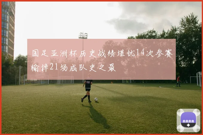 国足亚洲杯历史战绩堪忧14次参赛输掉21场成队史之最
