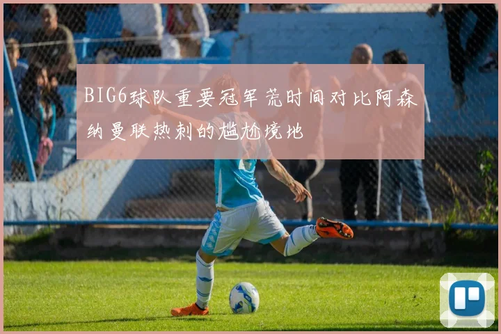 BIG6球队重要冠军荒时间对比阿森纳曼联热刺的尴尬境地
