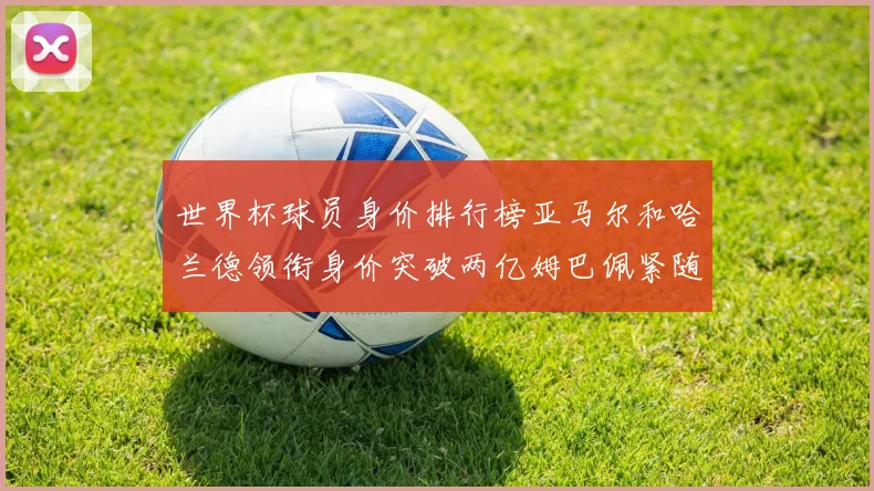 世界杯球员身价排行榜亚马尔和哈兰德领衔身价突破两亿姆巴佩紧随其后
