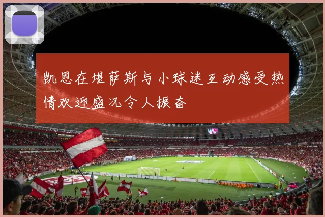 凯恩在堪萨斯与小球迷互动感受热情欢迎盛况令人振奋