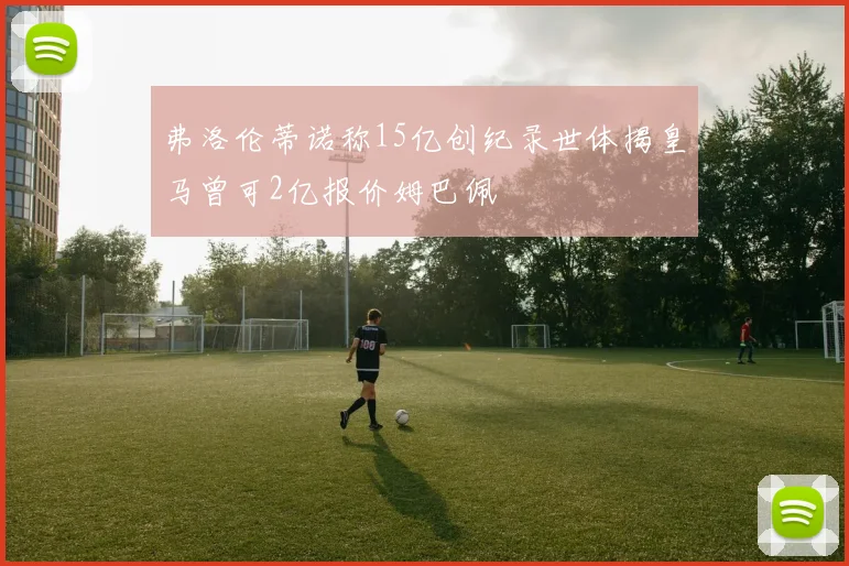 弗洛伦蒂诺称15亿创纪录世体揭皇马曾可2亿报价姆巴佩