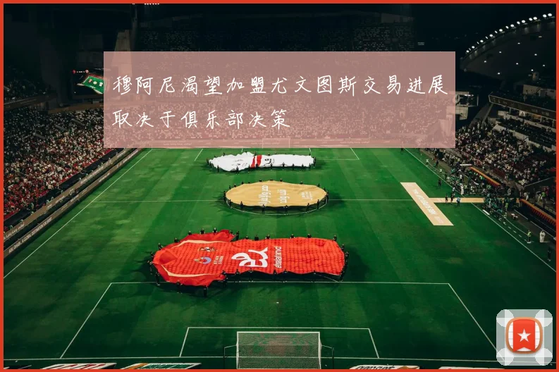 穆阿尼渴望加盟尤文图斯交易进展取决于俱乐部决策