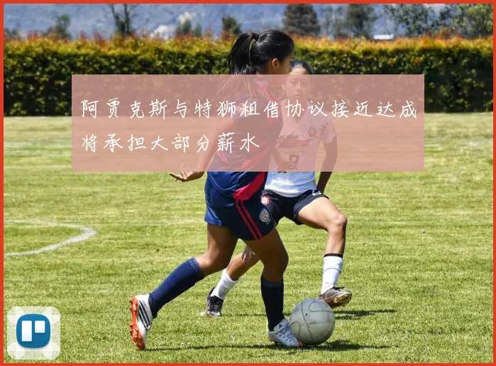 阿贾克斯与特狮租借协议接近达成将承担大部分薪水