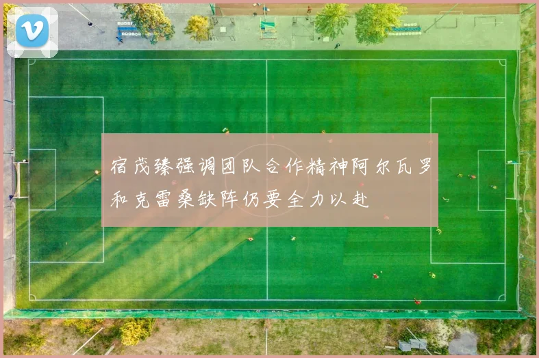 宿茂臻强调团队合作精神阿尔瓦罗和克雷桑缺阵仍要全力以赴