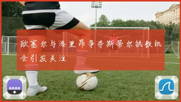 欧塞尔与洛里昂争夺斯蒂尔执教机会引发关注