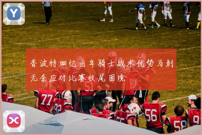 香波特回忆当年骑士战术优势马刺无奈应对比赛收尾困境