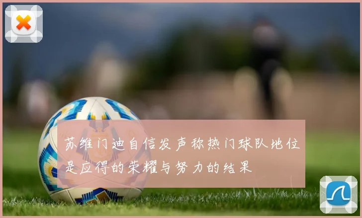 苏维门迪自信发声称热门球队地位是应得的荣耀与努力的结果
