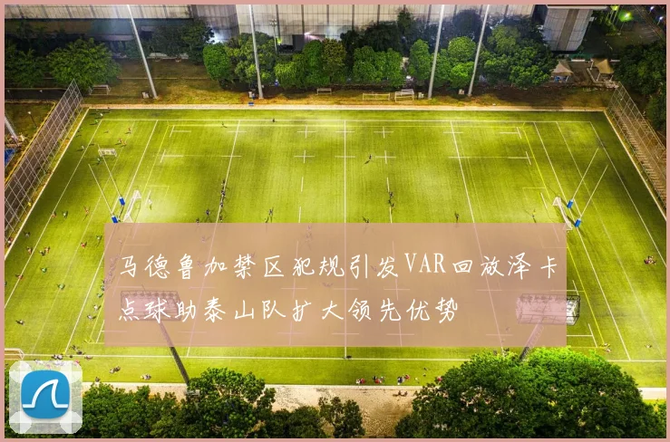 马德鲁加禁区犯规引发VAR回放泽卡点球助泰山队扩大领先优势
