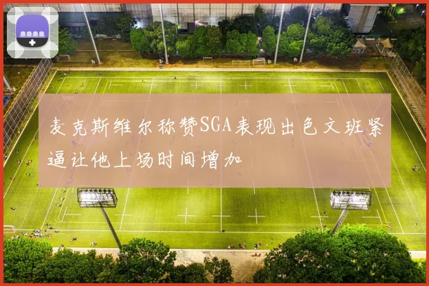 麦克斯维尔称赞SGA表现出色文班紧逼让他上场时间增加