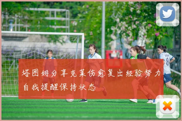 塔图姆分享克莱伤愈复出经验努力自我提醒保持状态